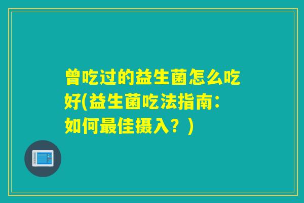 曾吃过的益生菌怎么吃好(益生菌吃法指南：如何最佳摄入？)