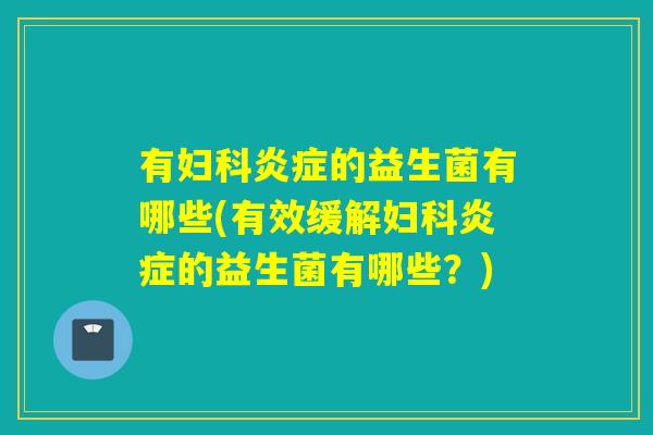 有妇科炎症的益生菌有哪些(有效缓解妇科炎症的益生菌有哪些？)