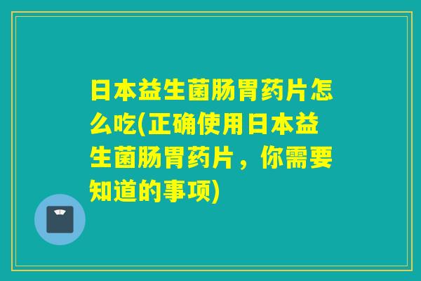 日本益生菌肠胃药片怎么吃(正确使用日本益生菌肠胃药片，你需要知道的事项)