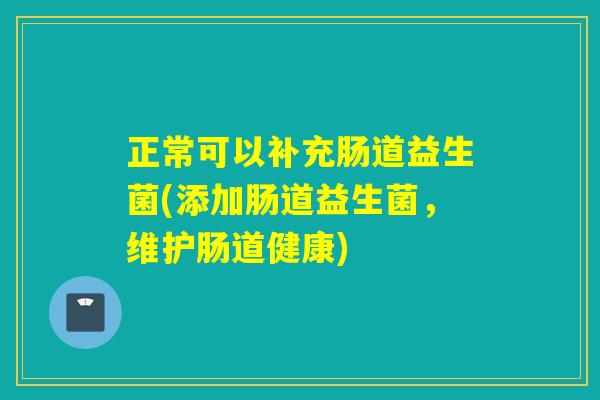 详细阅读:正常可以补充肠道益生菌(添加肠道益生菌,维护肠道健康) 正常可以补充肠道益生菌(添加肠道益生菌,维护肠道健康)
