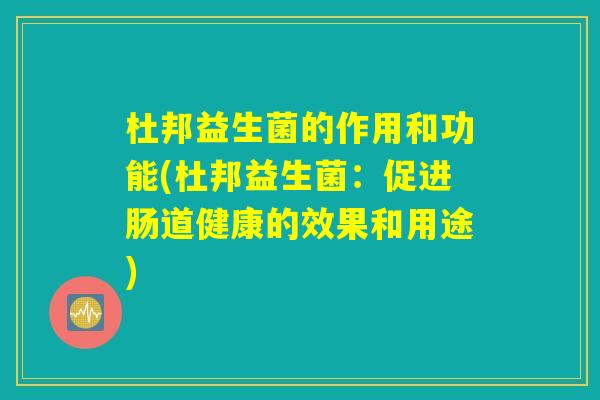杜邦益生菌的作用和功能(杜邦益生菌：促进肠道健康的效果和用途)