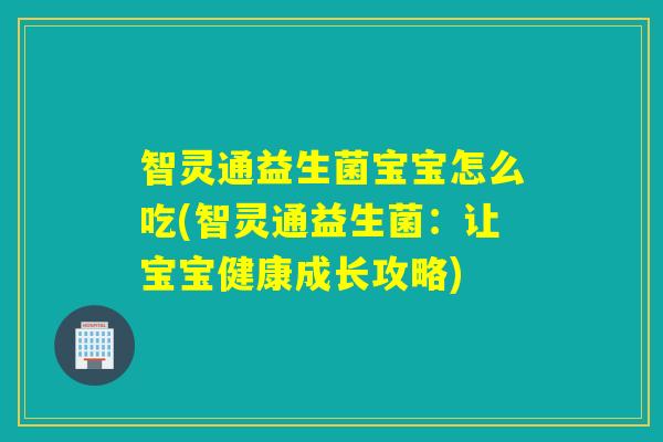 智灵通益生菌宝宝怎么吃(智灵通益生菌:让宝宝健康成长攻略) 智灵通益生菌宝宝怎么吃(智灵通益生菌:让宝宝健康成长攻略)