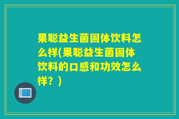 果聪益生菌固体饮料怎么样(果聪益生菌固体饮料的口感和功效怎么样？)