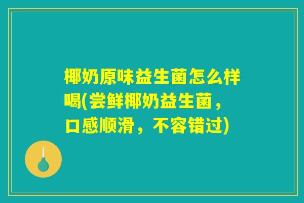 椰奶原味益生菌怎么样喝(尝鲜椰奶益生菌,口感顺滑,不容错过) 椰奶原味益生菌怎么样喝(尝鲜椰奶益生菌,口感顺滑,不容错过)