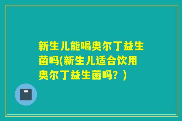 新生儿能喝奥尔丁益生菌吗(新生儿适合饮用奥尔丁益生菌吗？)