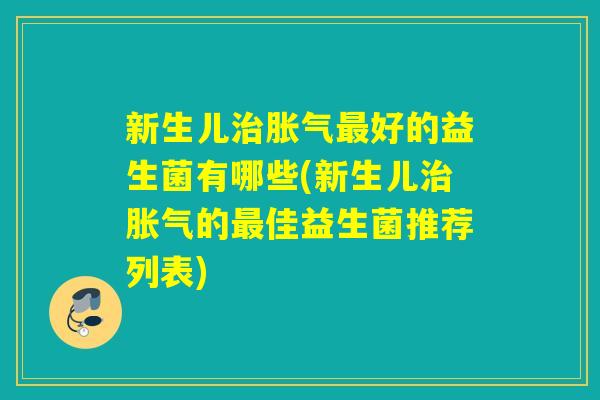 新生儿治胀气最好的益生菌有哪些(新生儿治胀气的最佳益生菌推荐列表)