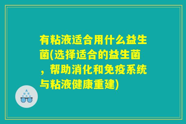 有粘液适合用什么益生菌(选择适合的益生菌，帮助消化和免疫系统与粘液健康重建)