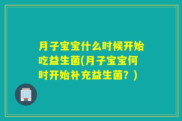 月子宝宝什么时候开始吃益生菌(月子宝宝何时开始补充益生菌？)