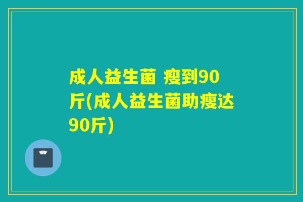 成人益生菌 瘦到90斤(成人益生菌助瘦达90斤)