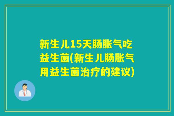 新生儿15天肠胀气吃益生菌(新生儿肠胀气用益生菌治疗的建议)