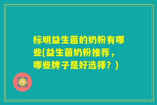 标明益生菌的奶粉有哪些(益生菌奶粉推荐，哪些牌子是好选择？)