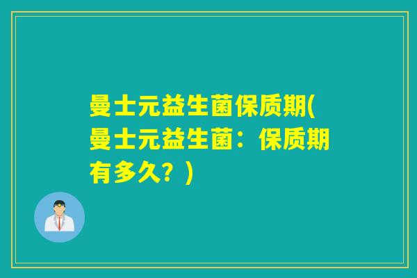 曼士元益生菌保质期(曼士元益生菌:保质期有多久?) 曼士元益生菌保质期(曼士元益生菌:保质期有多久?)
