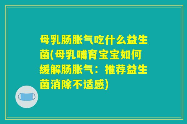 母乳肠胀气吃什么益生菌(母乳哺育宝宝如何缓解肠胀气：推荐益生菌消除不适感)