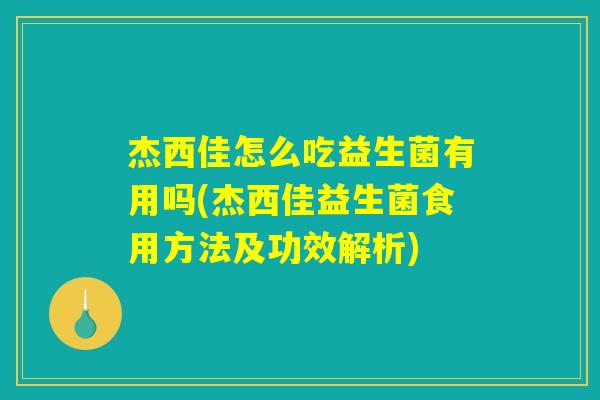杰西佳怎么吃益生菌有用吗(杰西佳益生菌食用方法及功效解析)