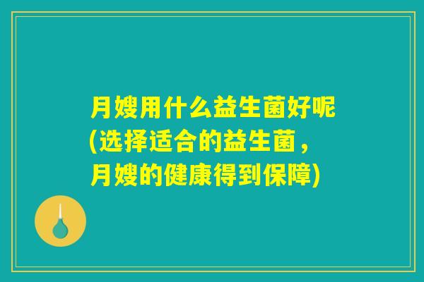 月嫂用什么益生菌好呢(选择适合的益生菌，月嫂的健康得到保障)