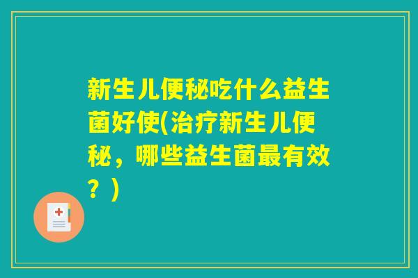 新生儿便秘吃什么益生菌好使(治疗新生儿便秘，哪些益生菌最有效？)