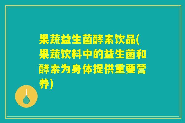 果蔬益生菌酵素饮品(果蔬饮料中的益生菌和酵素为身体提供重要营养)