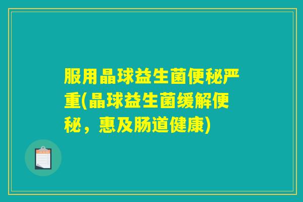 服用晶球益生菌便秘严重(晶球益生菌缓解便秘，惠及肠道健康)
