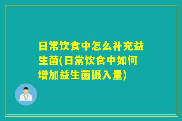 日常饮食中怎么补充益生菌(日常饮食中如何增加益生菌摄入量) 日常饮食中怎么补充益生菌(日常饮食中如何增加益生菌摄入量)