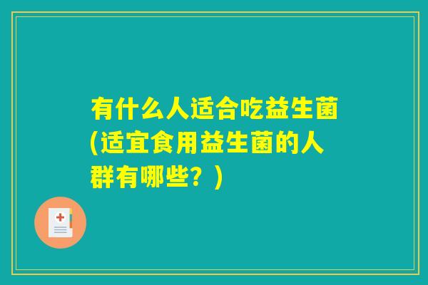 有什么人适合吃益生菌(适宜食用益生菌的人群有哪些？)