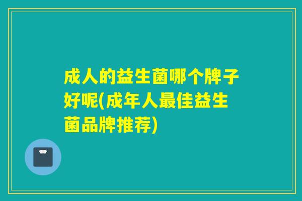 成人的益生菌哪个牌子好呢(成年人最佳益生菌品牌推荐)