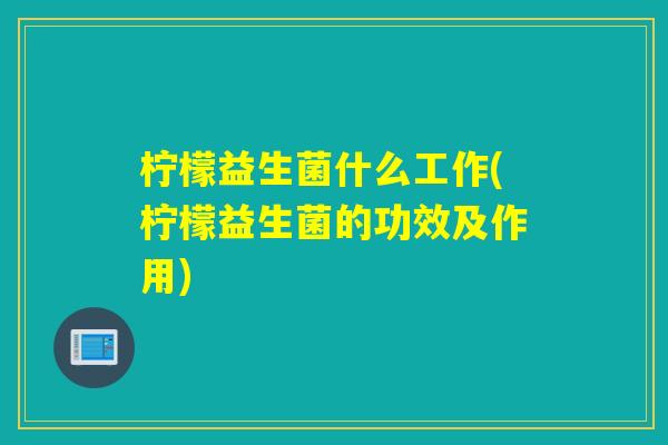 柠檬益生菌什么工作(柠檬益生菌的功效及作用)