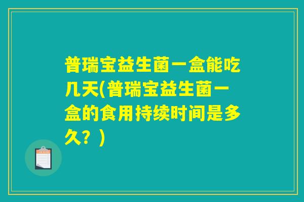 普瑞宝益生菌一盒能吃几天(普瑞宝益生菌一盒的食用持续时间是多久？)