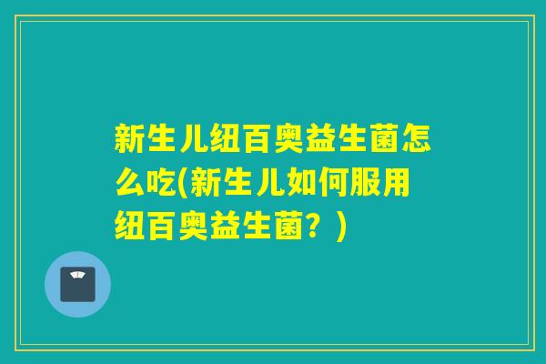 新生儿纽百奥益生菌怎么吃(新生儿如何服用纽百奥益生菌？)
