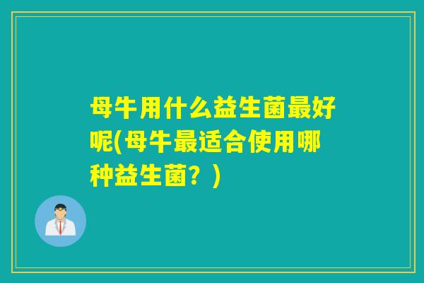 母牛用什么益生菌最好呢(母牛最适合使用哪种益生菌？)
