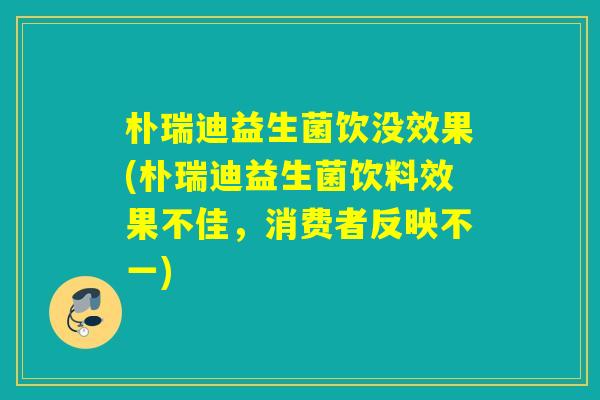 朴瑞迪益生菌饮没效果(朴瑞迪益生菌饮料效果不佳，消费者反映不一)