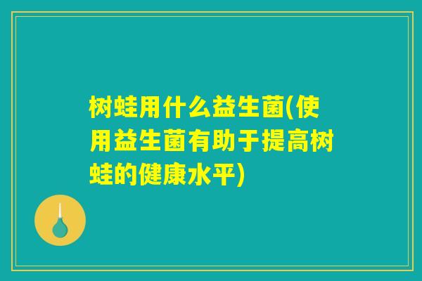 树蛙用什么益生菌(使用益生菌有助于提高树蛙的健康水平)