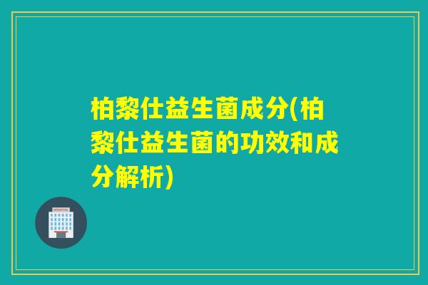 柏黎仕益生菌成分(柏黎仕益生菌的功效和成分解析)