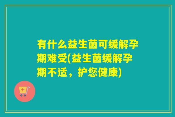 有什么益生菌可缓解孕期难受(益生菌缓解孕期不适,护您健康) 有什么益生菌可缓解孕期难受(益生菌缓解孕期不适,护您健康)