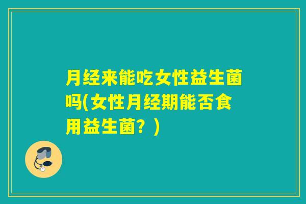 月经来能吃女性益生菌吗(女性月经期能否食用益生菌？)