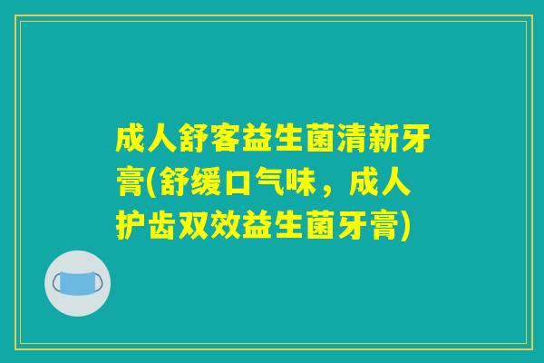 成人舒客益生菌清新牙膏(舒缓口气味，成人护齿双效益生菌牙膏)
