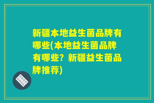 新疆本地益生菌品牌有哪些(本地益生菌品牌有哪些？新疆益生菌品牌推荐)