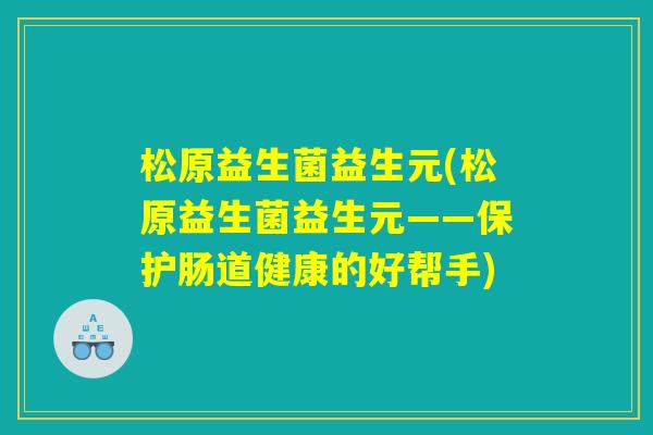 松原益生菌益生元(松原益生菌益生元——保护肠道健康的好帮手)
