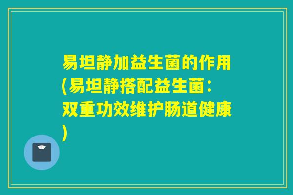 易坦静加益生菌的作用(易坦静搭配益生菌:双重功效维护肠道健康) 易坦静加益生菌的作用(易坦静搭配益生菌:双重功效维护肠道健康)