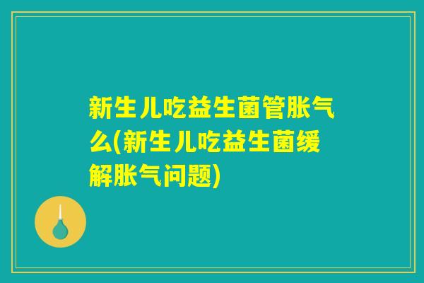 新生儿吃益生菌管胀气么(新生儿吃益生菌缓解胀气问题)