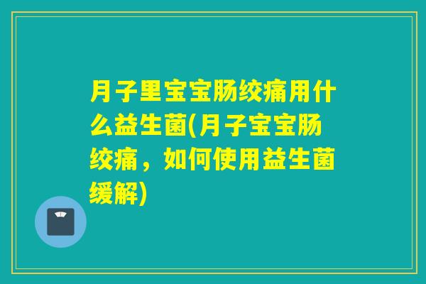 月子里宝宝肠绞痛用什么益生菌(月子宝宝肠绞痛，如何使用益生菌缓解)