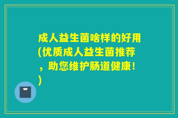 成人益生菌啥样的好用(优质成人益生菌推荐,助您维护肠道健康!) 成人益生菌啥样的好用(优质成人益生菌推荐,助您维护肠道健康!)