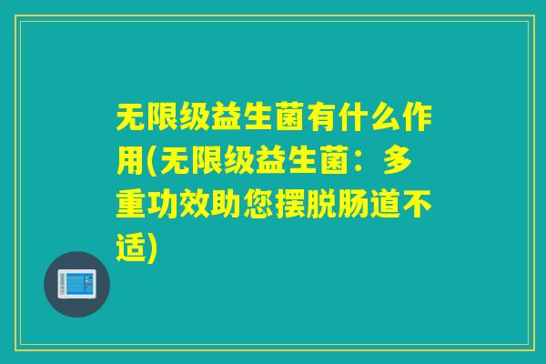 无限级益生菌有什么作用(无限级益生菌：多重功效助您摆脱肠道不适)