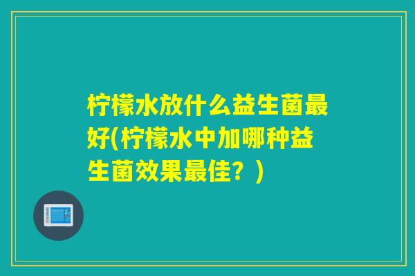 柠檬水放什么益生菌最好(柠檬水中加哪种益生菌效果最佳？)