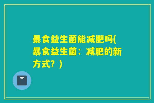 暴食益生菌能吗(暴食益生菌:的新方式?) 暴食益生菌能吗(暴食益生菌:的新方式?)