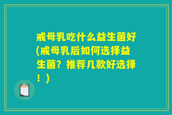 戒母乳吃什么益生菌好(戒母乳后如何选择益生菌？推荐几款好选择！)
