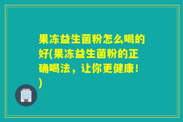 果冻益生菌粉怎么喝的好(果冻益生菌粉的正确喝法，让你更健康！)
