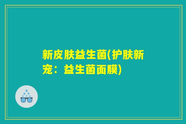 新皮肤益生菌(护肤新宠：益生菌面膜)