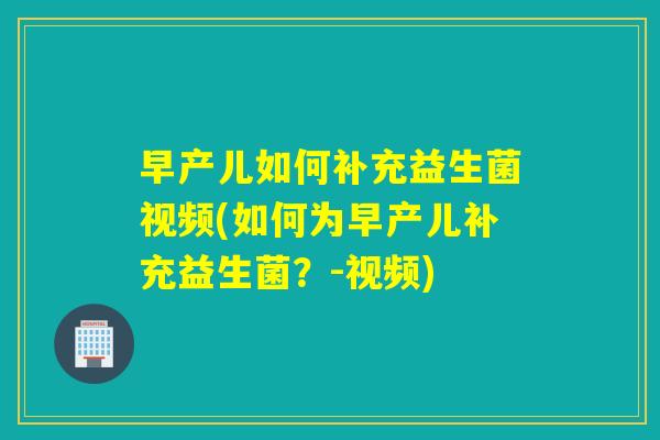 早产儿如何补充益生菌视频(如何为早产儿补充益生菌？-视频)
