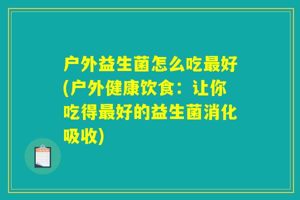 户外益生菌怎么吃最好(户外健康饮食：让你吃得最好的益生菌消化吸收)