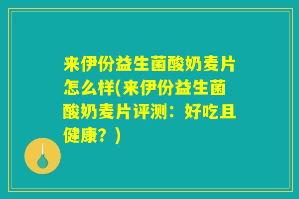 来伊份益生菌酸奶麦片怎么样(来伊份益生菌酸奶麦片评测:好吃且健康?) 来伊份益生菌酸奶麦片怎么样(来伊份益生菌酸奶麦片评测:好吃且健康?)